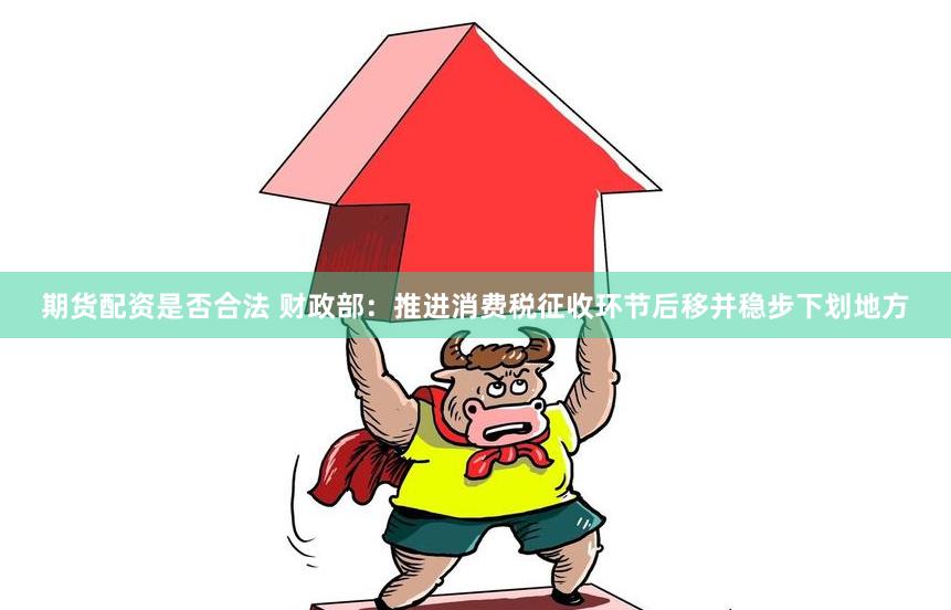 期货配资是否合法 财政部：推进消费税征收环节后移并稳步下划地方