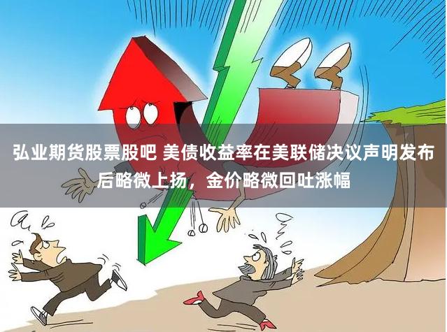 弘业期货股票股吧 美债收益率在美联储决议声明发布后略微上扬，金价略微回吐涨幅