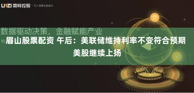 眉山股票配资 午后：美联储维持利率不变符合预期 美股继续上扬