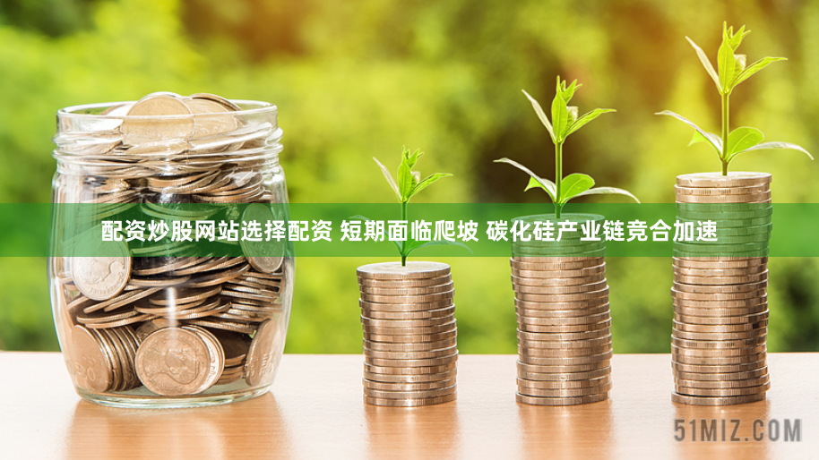 配资炒股网站选择配资 短期面临爬坡 碳化硅产业链竞合加速