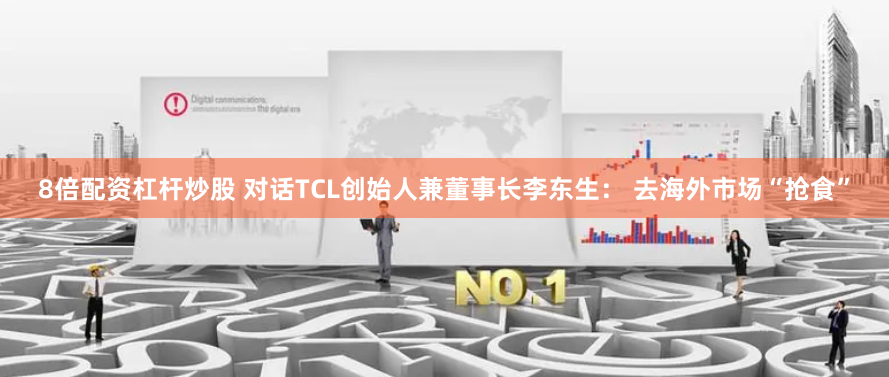8倍配资杠杆炒股 对话TCL创始人兼董事长李东生： 去海外市场“抢食”