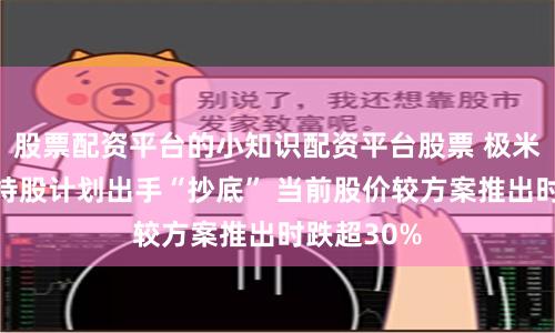 股票配资平台的小知识配资平台股票 极米科技员工持股计划出手“抄底” 当前股价较方案推出时跌超30%