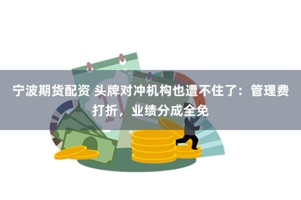 宁波期货配资 头牌对冲机构也遭不住了：管理费打折，业绩分成全免