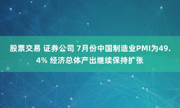 股票交易 证券公司 7月份中国制造业PMI为49.4% 经济总体产出继续保持扩张