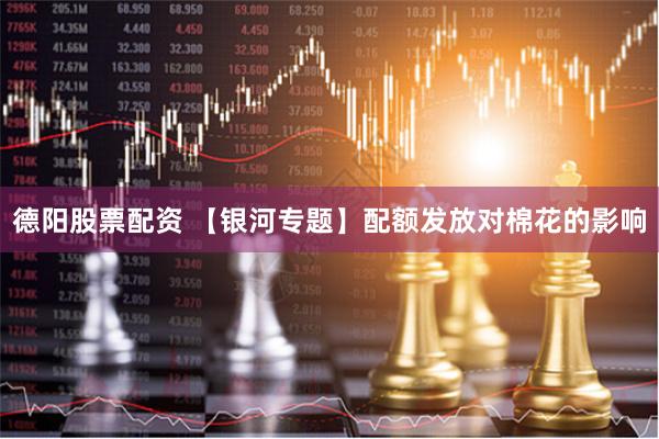 德阳股票配资 【银河专题】配额发放对棉花的影响