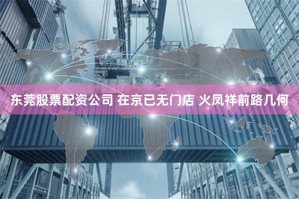 东莞股票配资公司 在京已无门店 火凤祥前路几何