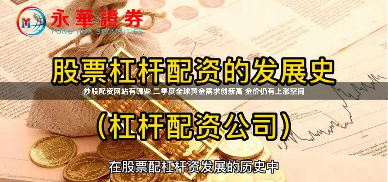 炒股配资网站有哪些 二季度全球黄金需求创新高 金价仍有上涨空间