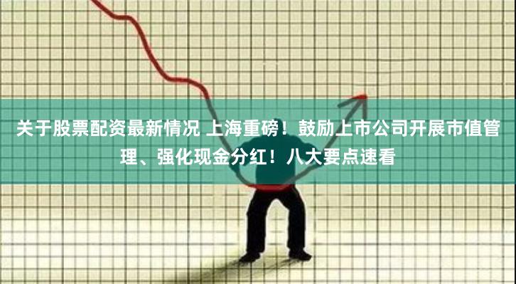 关于股票配资最新情况 上海重磅！鼓励上市公司开展市值管理、强化现金分红！八大要点速看
