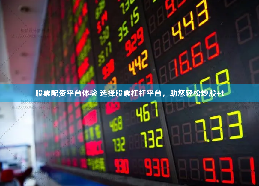 股票配资平台体验 选择股票杠杆平台，助您轻松炒股+t