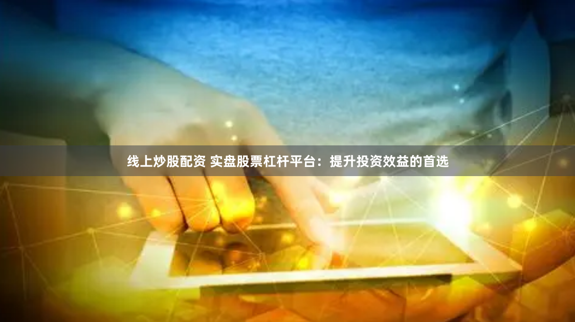 线上炒股配资 实盘股票杠杆平台：提升投资效益的首选