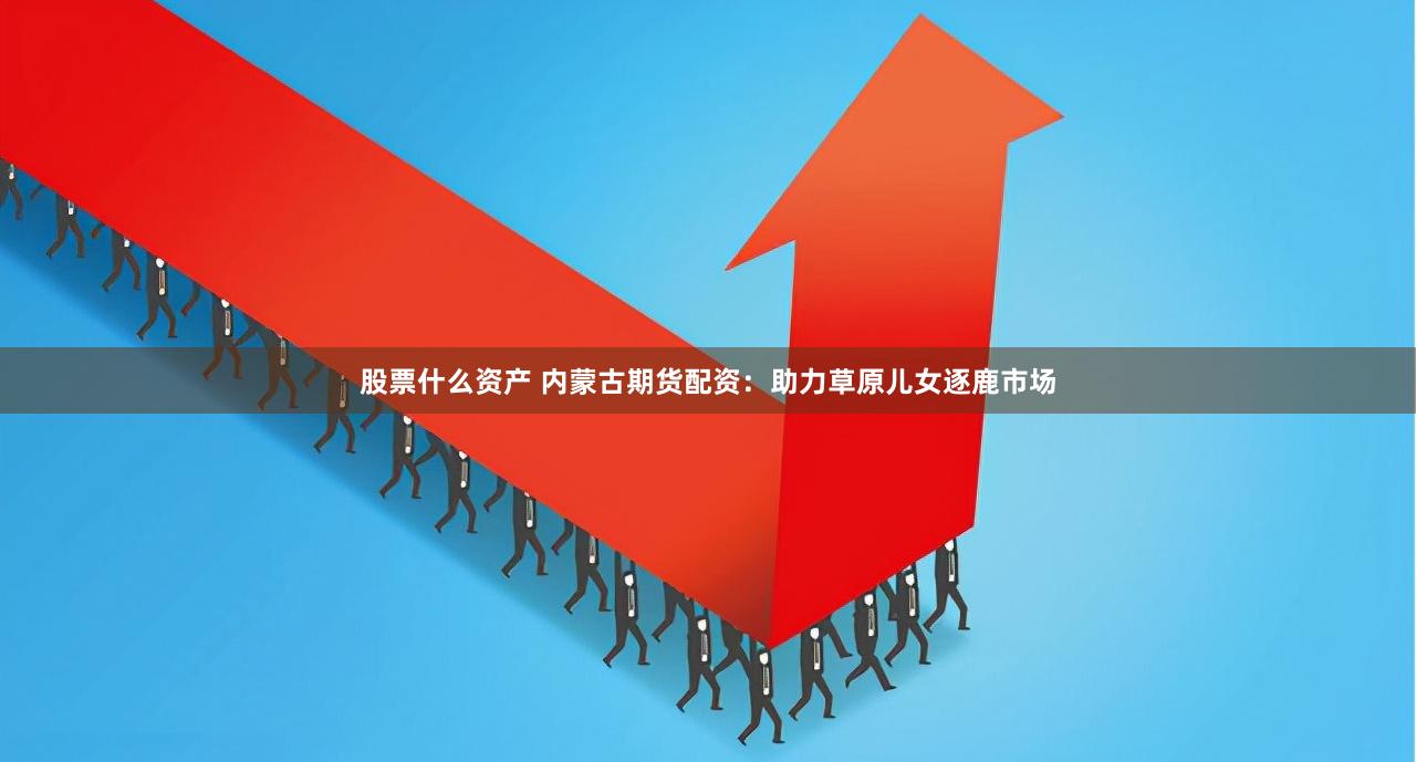 股票什么资产 内蒙古期货配资：助力草原儿女逐鹿市场