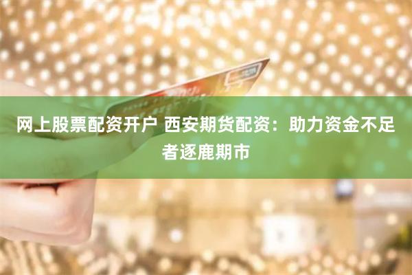 网上股票配资开户 西安期货配资：助力资金不足者逐鹿期市
