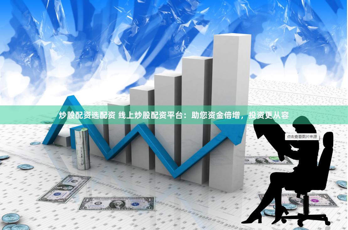 炒股配资选配资 线上炒股配资平台：助您资金倍增，投资更从容