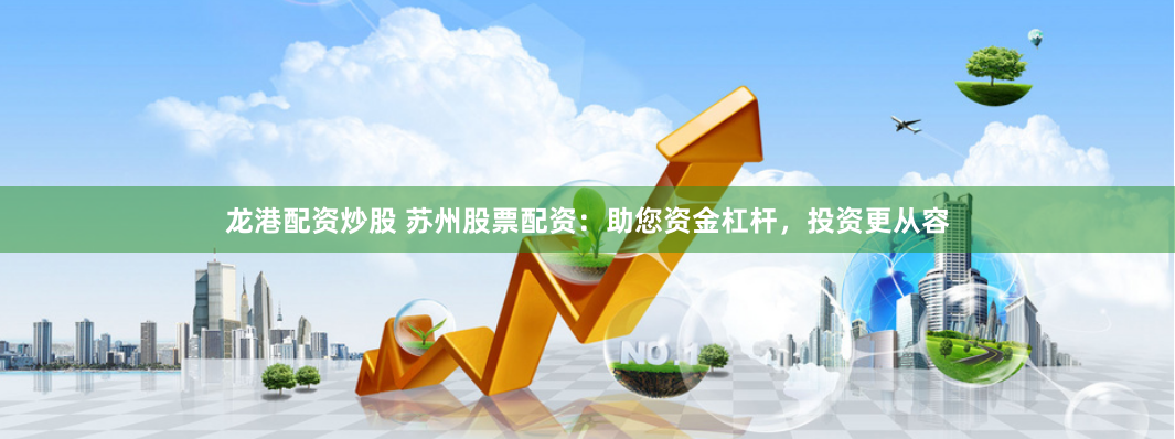 龙港配资炒股 苏州股票配资：助您资金杠杆，投资更从容