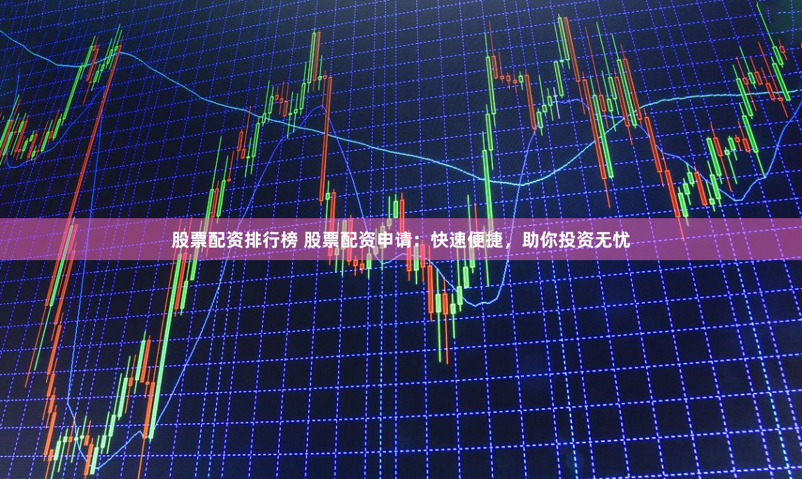 股票配资排行榜 股票配资申请：快速便捷，助你投资无忧