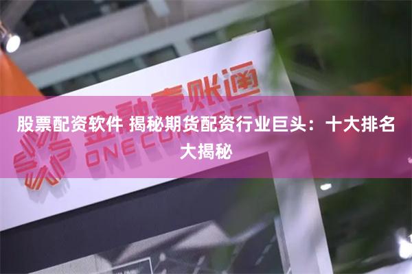 股票配资软件 揭秘期货配资行业巨头：十大排名大揭秘