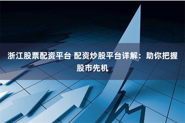 浙江股票配资平台 配资炒股平台详解：助你把握股市先机