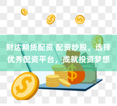 财达期货配资 配资炒股，选择优秀配资平台，成就投资梦想