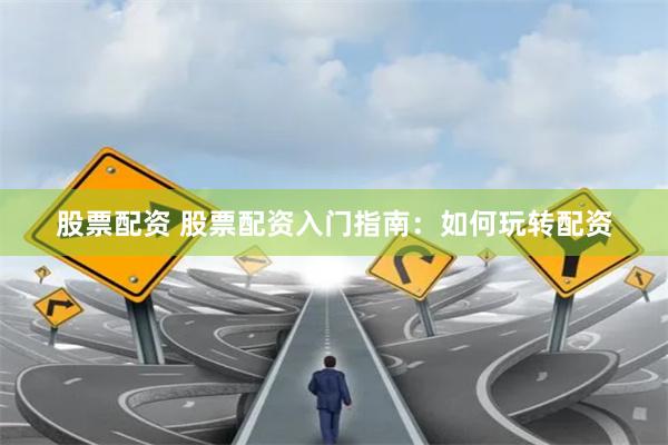 股票配资 股票配资入门指南：如何玩转配资