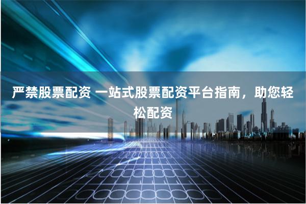 严禁股票配资 一站式股票配资平台指南，助您轻松配资