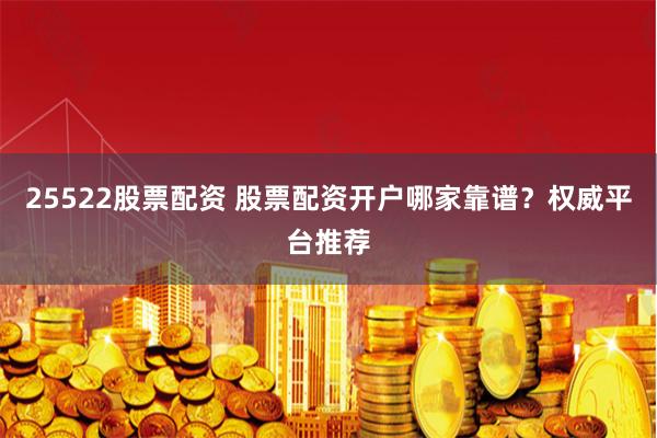 25522股票配资 股票配资开户哪家靠谱？权威平台推荐