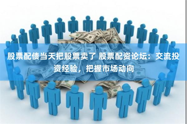股票配债当天把股票卖了 股票配资论坛：交流投资经验，把握市场动向