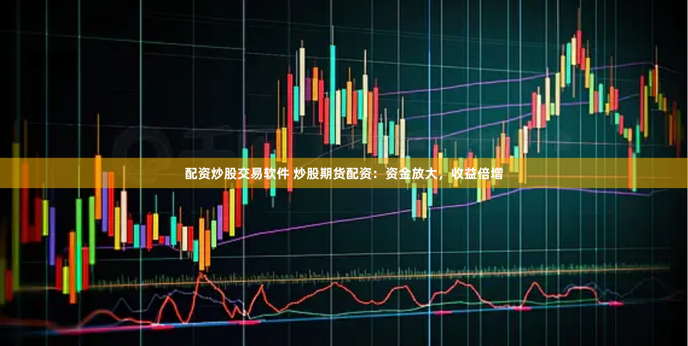 配资炒股交易软件 炒股期货配资：资金放大，收益倍增