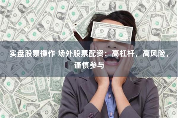实盘股票操作 场外股票配资：高杠杆，高风险，谨慎参与