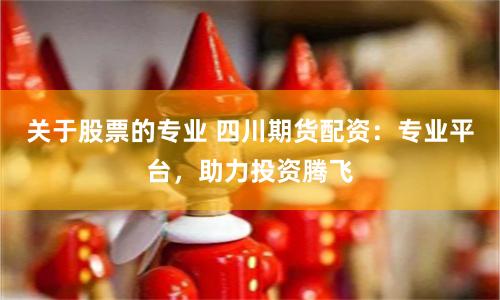 关于股票的专业 四川期货配资：专业平台，助力投资腾飞