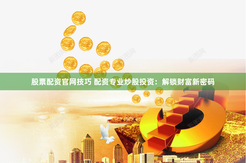 股票配资官网技巧 配资专业炒股投资：解锁财富新密码