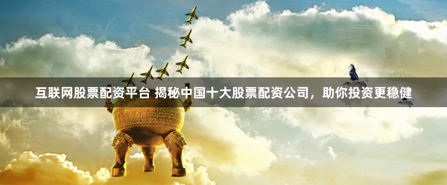 互联网股票配资平台 揭秘中国十大股票配资公司，助你投资更稳健