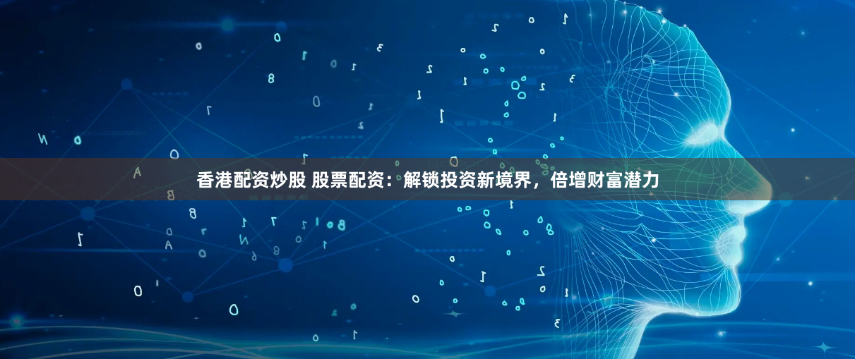 香港配资炒股 股票配资：解锁投资新境界，倍增财富潜力