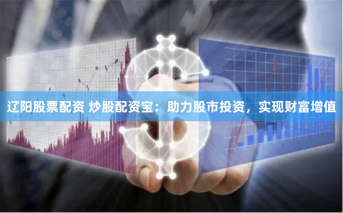 辽阳股票配资 炒股配资宝：助力股市投资，实现财富增值