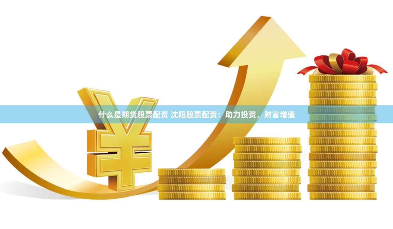 什么是期货股票配资 沈阳股票配资：助力投资，财富增值