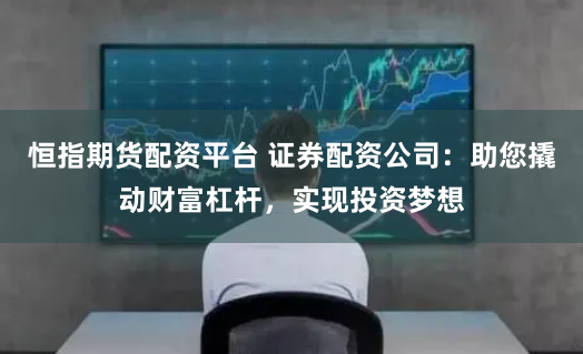 恒指期货配资平台 证券配资公司：助您撬动财富杠杆，实现投资梦想