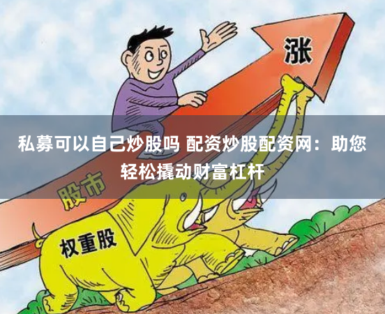 私募可以自己炒股吗 配资炒股配资网：助您轻松撬动财富杠杆