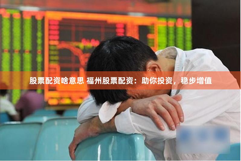 股票配资啥意思 福州股票配资：助你投资，稳步增值