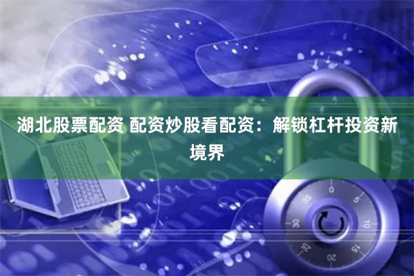 湖北股票配资 配资炒股看配资：解锁杠杆投资新境界