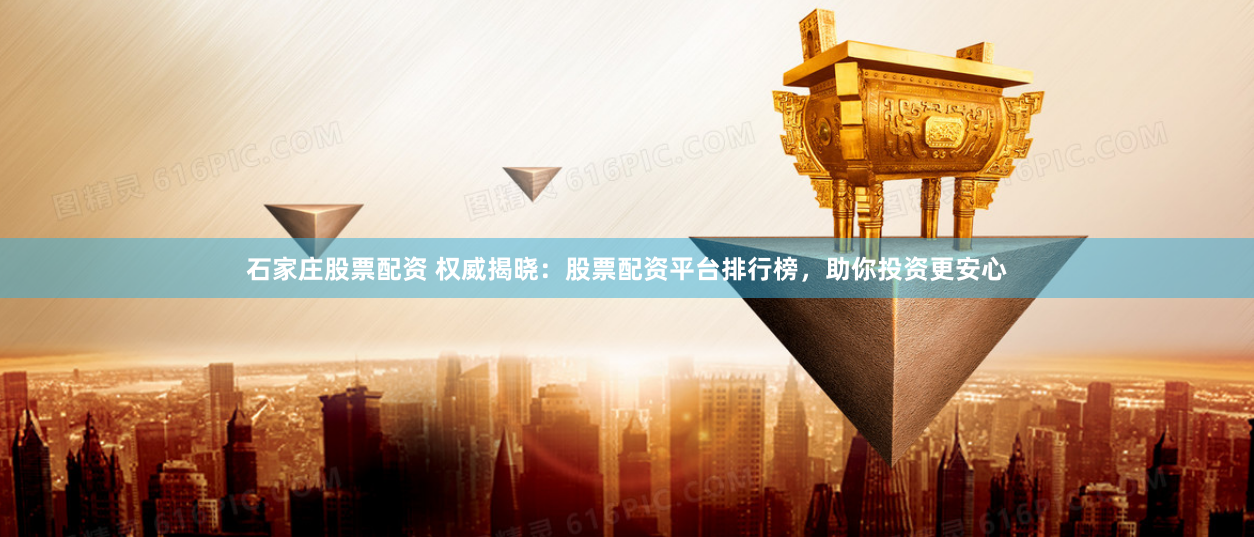石家庄股票配资 权威揭晓：股票配资平台排行榜，助你投资更安心