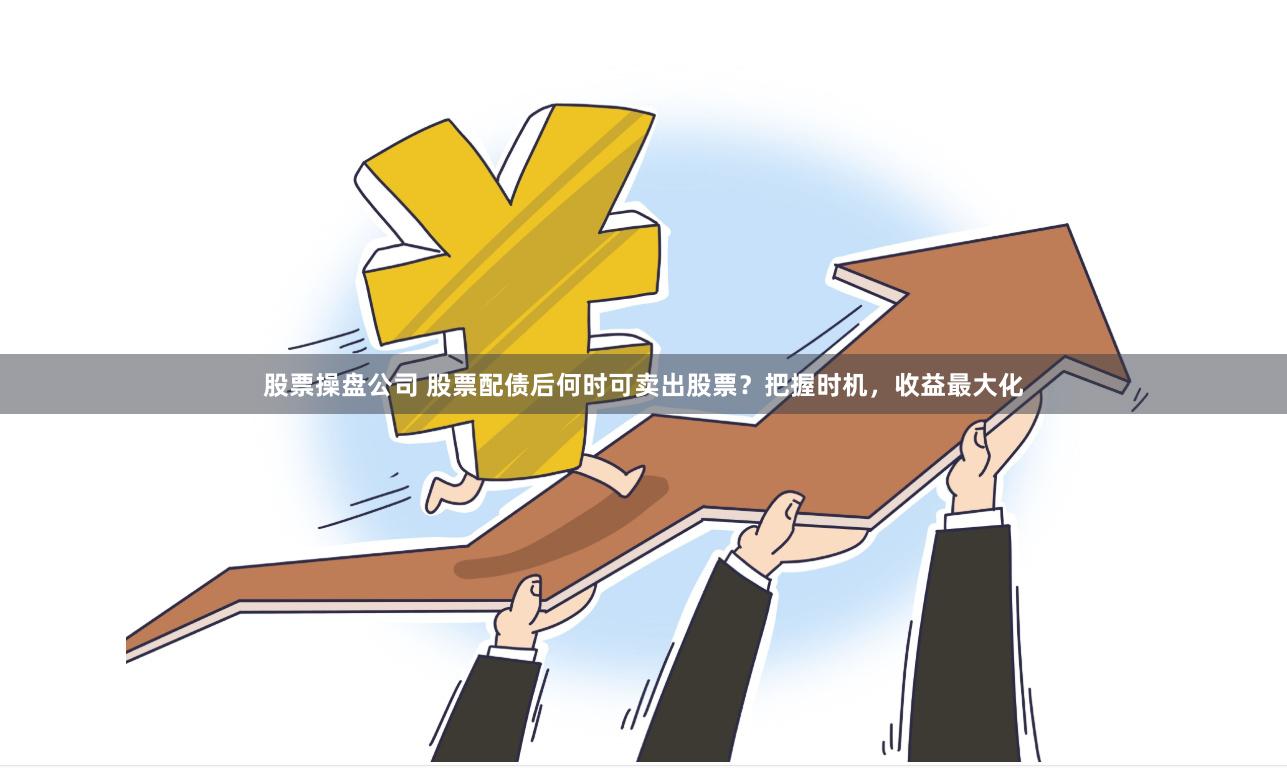 股票操盘公司 股票配债后何时可卖出股票？把握时机，收益最大化