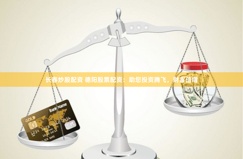 长春炒股配资 德阳股票配资：助您投资腾飞，财富倍增