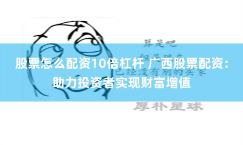 股票怎么配资10倍杠杆 广西股票配资：助力投资者实现财富增值