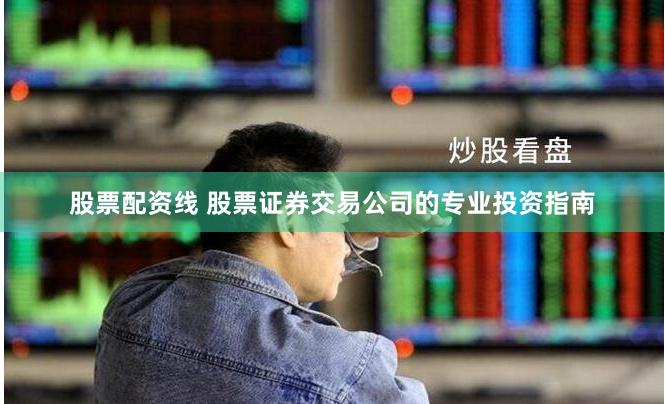 股票配资线 股票证券交易公司的专业投资指南