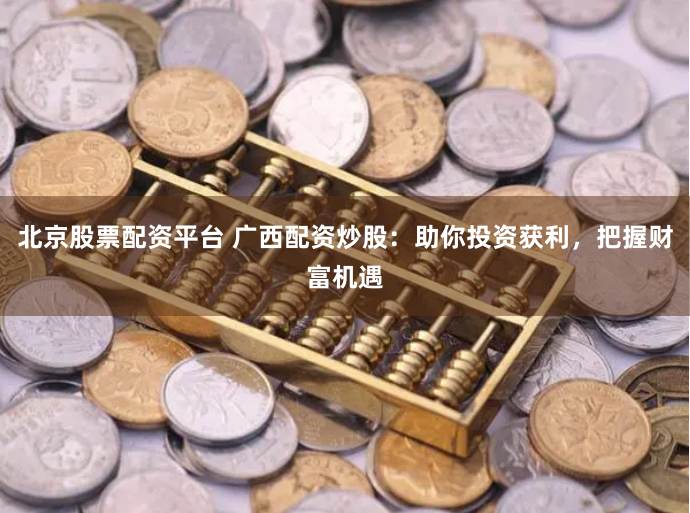 北京股票配资平台 广西配资炒股：助你投资获利，把握财富机遇