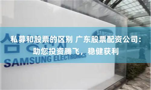 私募和股票的区别 广东股票配资公司：助您投资腾飞，稳健获利