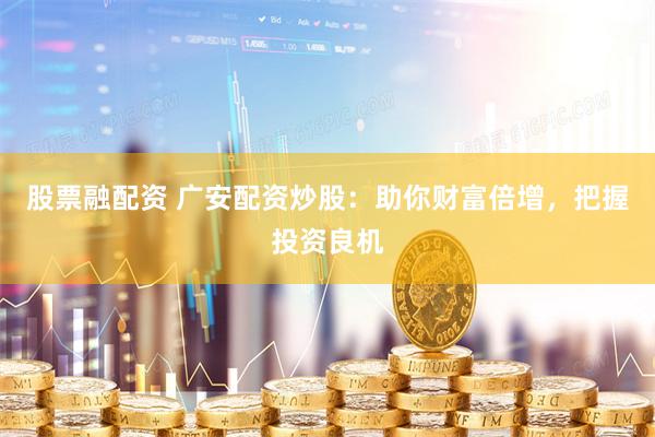 股票融配资 广安配资炒股：助你财富倍增，把握投资良机