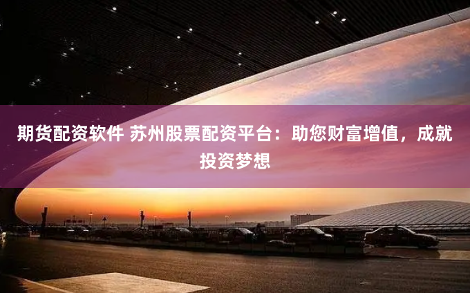 期货配资软件 苏州股票配资平台：助您财富增值，成就投资梦想