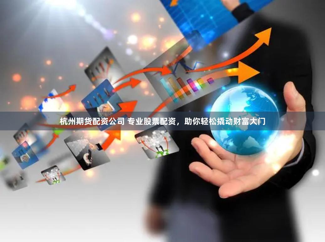 杭州期货配资公司 专业股票配资，助你轻松撬动财富大门