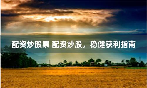 配资炒股票 配资炒股，稳健获利指南