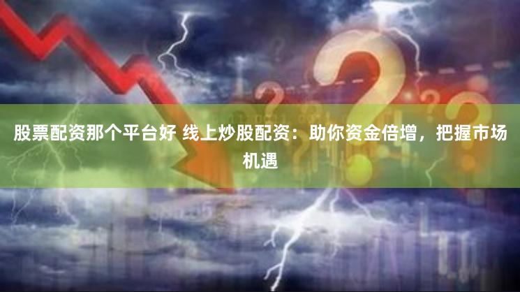 股票配资那个平台好 线上炒股配资：助你资金倍增，把握市场机遇